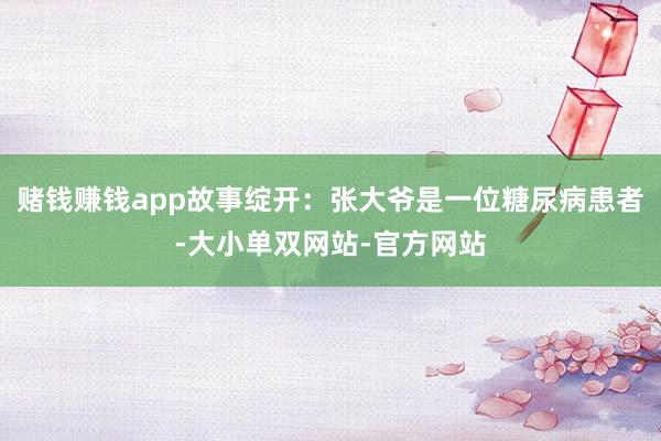 赌钱赚钱app故事绽开：张大爷是一位糖尿病患者-大小单双网站-官方网站