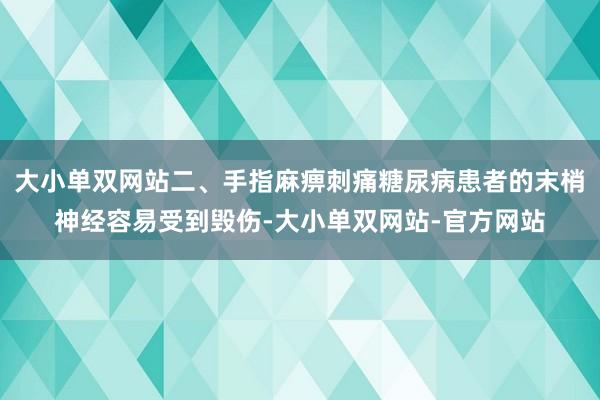 大小单双网站二、手指麻痹刺痛糖尿病患者的末梢神经容易受到毁伤-大小单双网站-官方网站