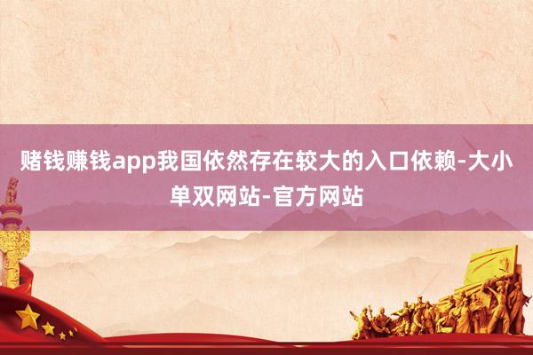 赌钱赚钱app我国依然存在较大的入口依赖-大小单双网站-官方网站