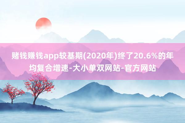 赌钱赚钱app较基期(2020年)终了20.6%的年均复合增速-大小单双网站-官方网站