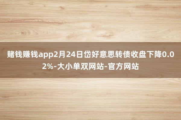 赌钱赚钱app2月24日岱好意思转债收盘下降0.02%-大小单双网站-官方网站