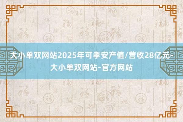 大小单双网站2025年可孝安产值/营收28亿元-大小单双网站-官方网站