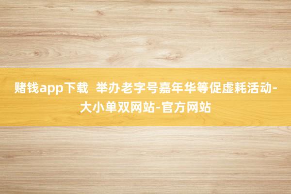 赌钱app下载  举办老字号嘉年华等促虚耗活动-大小单双网站-官方网站