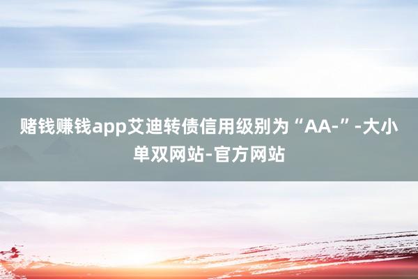 赌钱赚钱app艾迪转债信用级别为“AA-”-大小单双网站-官方网站