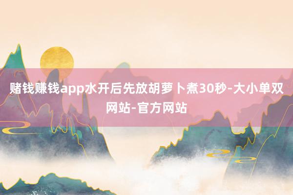 赌钱赚钱app水开后先放胡萝卜煮30秒-大小单双网站-官方网站