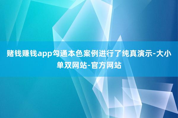 赌钱赚钱app勾通本色案例进行了纯真演示-大小单双网站-官方网站