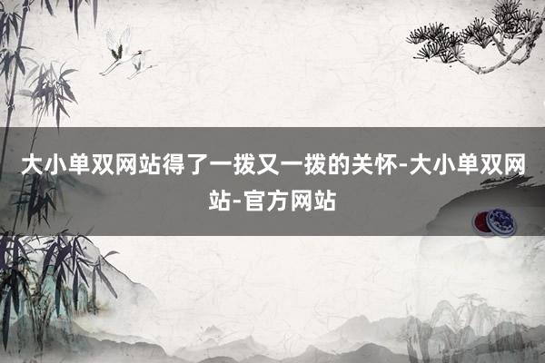 大小单双网站得了一拨又一拨的关怀-大小单双网站-官方网站