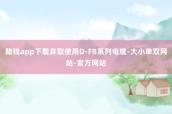 赌钱app下载弃取使用D-FB系列电缆-大小单双网站-官方网站