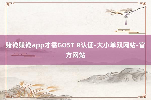 赌钱赚钱app才需GOST R认证-大小单双网站-官方网站