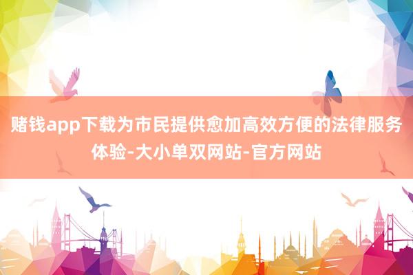 赌钱app下载为市民提供愈加高效方便的法律服务体验-大小单双网站-官方网站