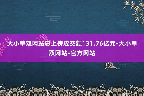 大小单双网站总上榜成交额131.76亿元-大小单双网站-官方网站