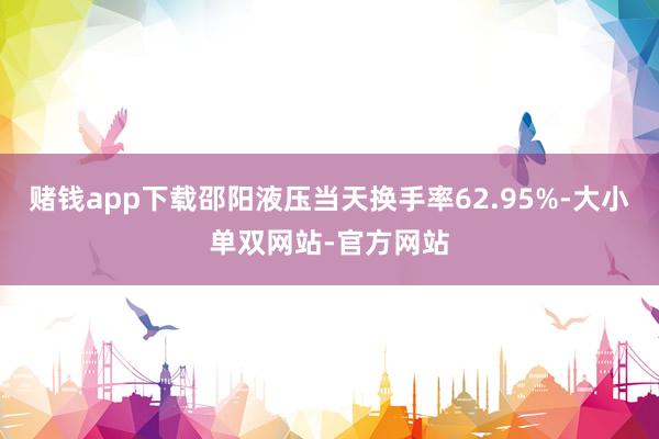 赌钱app下载邵阳液压当天换手率62.95%-大小单双网站-官方网站