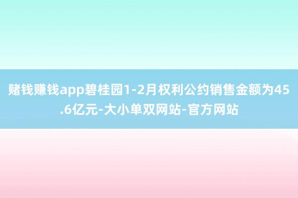 赌钱赚钱app碧桂园1-2月权利公约销售金额为45.6亿元-大小单双网站-官方网站