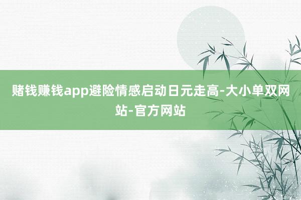 赌钱赚钱app避险情感启动日元走高-大小单双网站-官方网站