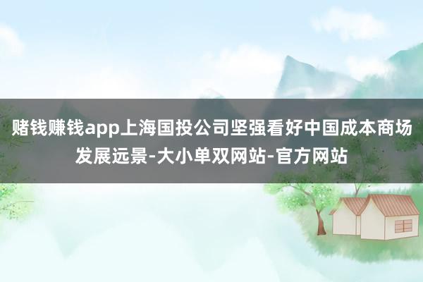 赌钱赚钱app上海国投公司坚强看好中国成本商场发展远景-大小单双网站-官方网站