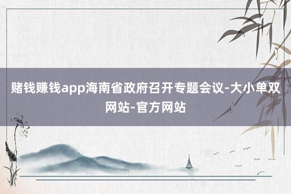 赌钱赚钱app海南省政府召开专题会议-大小单双网站-官方网站