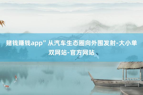 赌钱赚钱app” 从汽车生态圈向外围发射-大小单双网站-官方网站