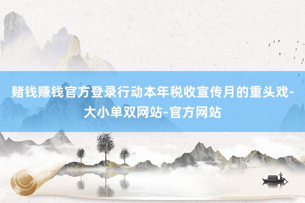 赌钱赚钱官方登录行动本年税收宣传月的重头戏-大小单双网站-官方网站