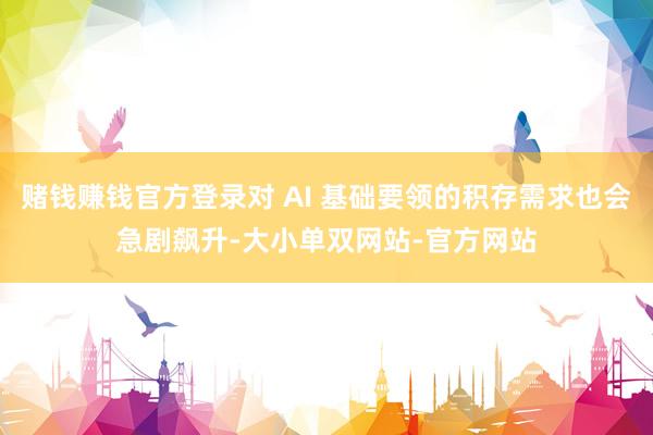 赌钱赚钱官方登录对 AI 基础要领的积存需求也会急剧飙升-大小单双网站-官方网站