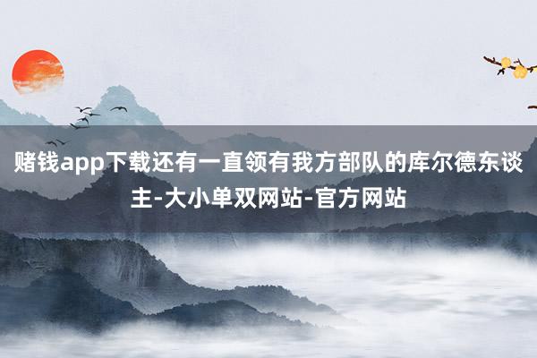 赌钱app下载还有一直领有我方部队的库尔德东谈主-大小单双网站-官方网站
