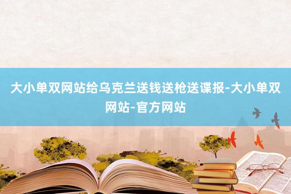 大小单双网站给乌克兰送钱送枪送谍报-大小单双网站-官方网站
