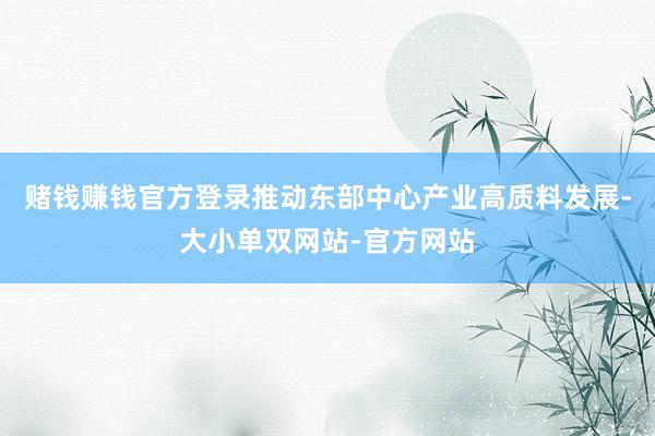 赌钱赚钱官方登录推动东部中心产业高质料发展-大小单双网站-官方网站