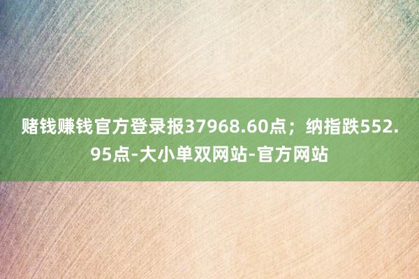 赌钱赚钱官方登录报37968.60点；纳指跌552.95点-大小单双网站-官方网站