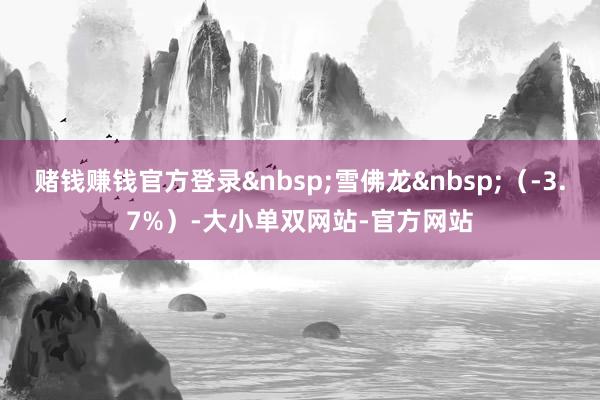 赌钱赚钱官方登录&nbsp;雪佛龙&nbsp;（-3.7%）-大小单双网站-官方网站