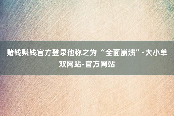 赌钱赚钱官方登录他称之为 “全面崩溃”-大小单双网站-官方网站