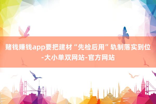 赌钱赚钱app要把建材“先检后用”轨制落实到位-大小单双网站-官方网站