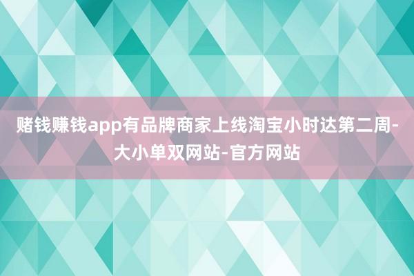 赌钱赚钱app有品牌商家上线淘宝小时达第二周-大小单双网站-官方网站