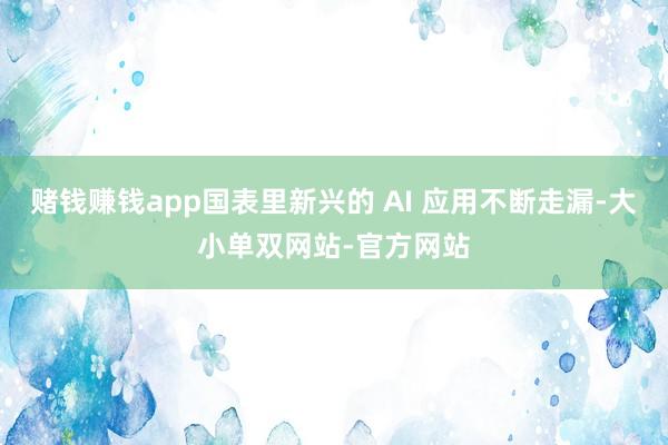 赌钱赚钱app国表里新兴的 AI 应用不断走漏-大小单双网站-官方网站