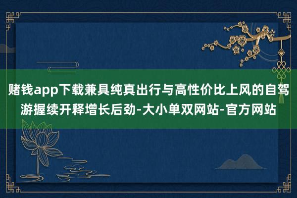 赌钱app下载兼具纯真出行与高性价比上风的自驾游握续开释增长后劲-大小单双网站-官方网站