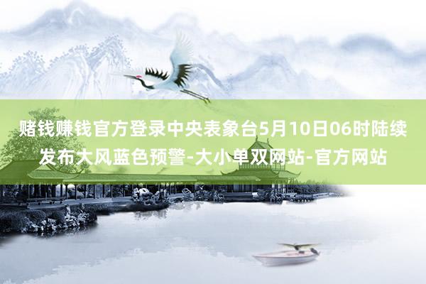 赌钱赚钱官方登录中央表象台5月10日06时陆续发布大风蓝色预警-大小单双网站-官方网站