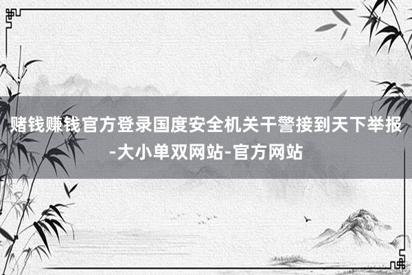 赌钱赚钱官方登录国度安全机关干警接到天下举报-大小单双网站-官方网站