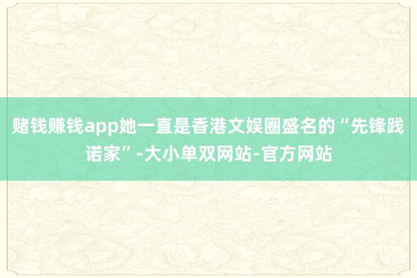 赌钱赚钱app她一直是香港文娱圈盛名的“先锋践诺家”-大小单双网站-官方网站