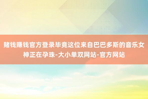 赌钱赚钱官方登录毕竟这位来自巴巴多斯的音乐女神正在孕珠-大小单双网站-官方网站
