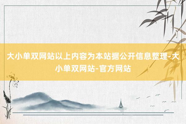 大小单双网站以上内容为本站据公开信息整理-大小单双网站-官方网站
