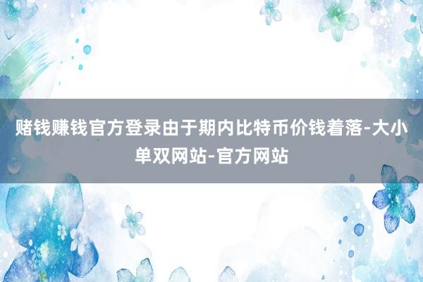 赌钱赚钱官方登录由于期内比特币价钱着落-大小单双网站-官方网站