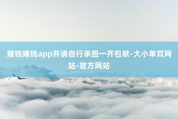 赌钱赚钱app并请自行承担一齐包袱-大小单双网站-官方网站