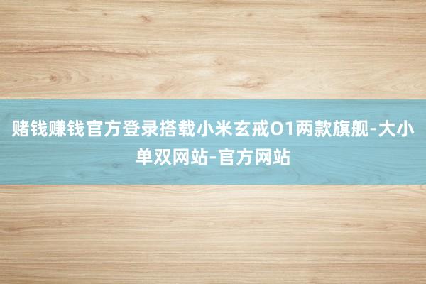 赌钱赚钱官方登录搭载小米玄戒O1两款旗舰-大小单双网站-官方网站