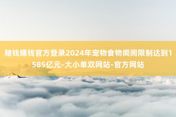 赌钱赚钱官方登录2024年宠物食物阛阓限制达到1585亿元-大小单双网站-官方网站