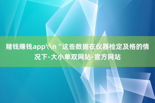 赌钱赚钱app\n“这些数据在仪器检定及格的情况下-大小单双网站-官方网站
