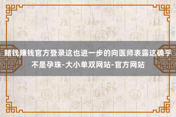 赌钱赚钱官方登录这也进一步的向医师表露这确乎不是孕珠-大小单双网站-官方网站