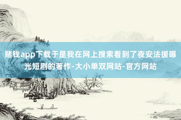 赌钱app下载于是我在网上搜索看到了夜安法援曝光短剧的著作-大小单双网站-官方网站