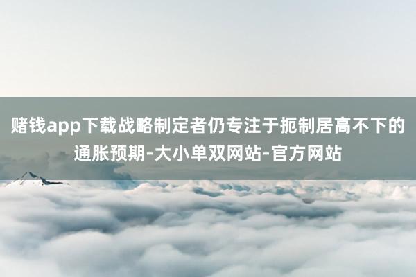 赌钱app下载战略制定者仍专注于扼制居高不下的通胀预期-大小单双网站-官方网站