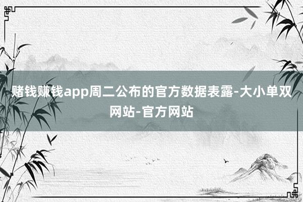 赌钱赚钱app周二公布的官方数据表露-大小单双网站-官方网站