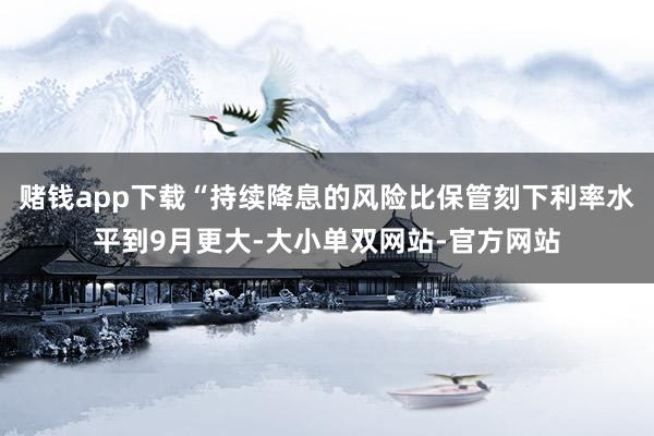 赌钱app下载“持续降息的风险比保管刻下利率水平到9月更大-大小单双网站-官方网站