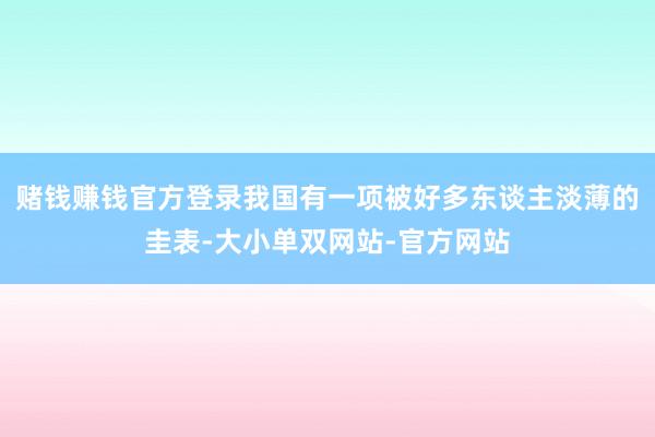 赌钱赚钱官方登录我国有一项被好多东谈主淡薄的圭表-大小单双网站-官方网站