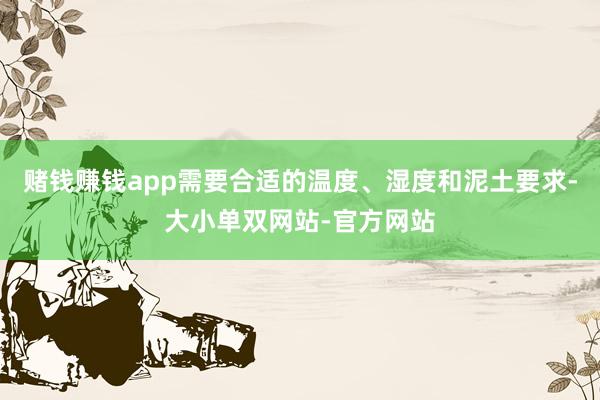 赌钱赚钱app需要合适的温度、湿度和泥土要求-大小单双网站-官方网站